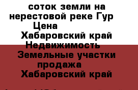 35 соток земли на нерестовой реке Гур  › Цена ­ 120 000 - Хабаровский край Недвижимость » Земельные участки продажа   . Хабаровский край